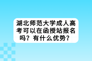 湖北師范大學(xué)成人高考可以在函授站報名嗎？有什么優(yōu)勢？