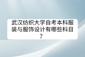武漢紡織大學(xué)自考本科服裝與服飾設(shè)計(jì)有哪些科目? 武漢紡織大學(xué)自考本科服裝與服飾設(shè)計(jì)有哪些科目?