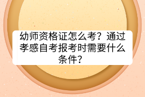 幼師資格證怎么考?通過孝感自考報考時需要什么條件? 幼師資格證怎么考?通過孝感自考報考時需要什么條件?