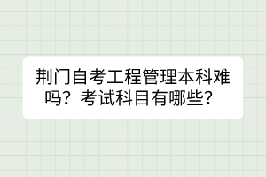 荊門自考工程管理本科難嗎?考試科目有哪些? 荊門自考工程管理本科難嗎?考試科目有哪些?