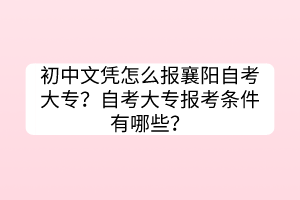 初中文憑怎么報襄陽自考大專？自考大專報考條件有哪些？