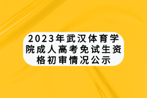 2023年武漢體育學(xué)院成人高考免試生資格初審情況公示 2023年武漢體育學(xué)院成人高考免試生資格初審情況公示