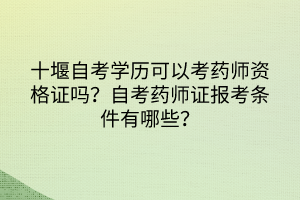 十堰自考學(xué)歷可以考藥師資格證嗎？自考藥師證報(bào)考條件有哪些？