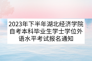 2023年下半年湖北經(jīng)濟學院自考本科畢業(yè)生學士學位外語水平考試報名通知 2023年下半年湖北經(jīng)濟學院自考本科畢業(yè)生學士學位外語水平考試報名通知