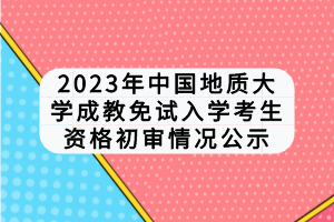 2023年中國(guó)地質(zhì)大學(xué)成教免試入學(xué)考生資格初審情況公示 2023年中國(guó)地質(zhì)大學(xué)成教免試入學(xué)考生資格初審情況公示
