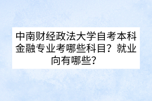 中南財經(jīng)政法大學自考本科金融專業(yè)考哪些科目?就業(yè)向有哪些? 中南財經(jīng)政法大學自考本科金融專業(yè)考哪些科目?就業(yè)向有哪些?