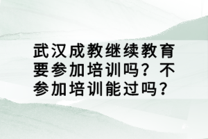 武漢成教繼續(xù)教育要參加培訓(xùn)嗎?不參加培訓(xùn)能過嗎? 武漢成教繼續(xù)教育要參加培訓(xùn)嗎?不參加培訓(xùn)能過嗎?