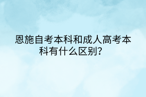 恩施自考本科和成人高考本科有什么區(qū)別? 恩施自考本科和成人高考本科有什么區(qū)別?
