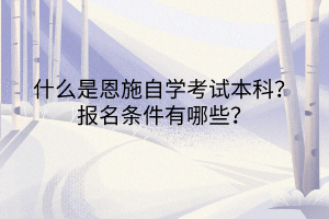 什么是恩施自學(xué)考試本科?報名條件有哪些? 什么是恩施自學(xué)考試本科?報名條件有哪些?