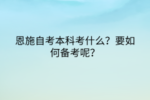 恩施自考本科考什么?要如何備考呢? 恩施自考本科考什么?要如何備考呢?