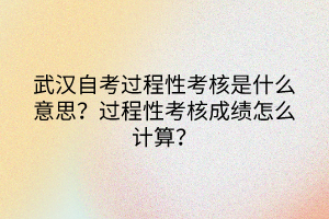 武漢自考過程性考核是什么意思?過程性考核成績怎么計算? 武漢自考過程性考核是什么意思?過程性考核成績怎么計算?