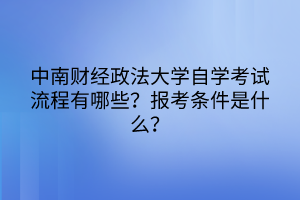 中南財(cái)經(jīng)政法大學(xué)自學(xué)考試流程有哪些?報(bào)考條件是什么? 中南財(cái)經(jīng)政法大學(xué)自學(xué)考試流程有哪些?報(bào)考條件是什么?