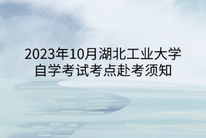 2023年10月湖北工業(yè)大學(xué)自學(xué)考試考點赴考須知 2023年10月湖北工業(yè)大學(xué)自學(xué)考試考點赴考須知