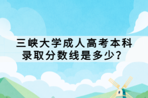 三峽大學(xué)成人高考本科錄取分?jǐn)?shù)線是多少? 三峽大學(xué)成人高考本科錄取分?jǐn)?shù)線是多少?