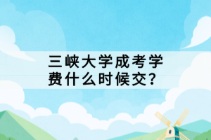 三峽大學(xué)成考學(xué)費(fèi)什么時(shí)候交？