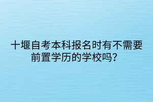 十堰自考本科報(bào)名時(shí)有不需要前置學(xué)歷的學(xué)校嗎? 十堰自考本科報(bào)名時(shí)有不需要前置學(xué)歷的學(xué)校嗎?