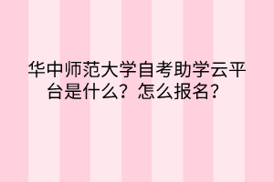 華中師范大學自考助學云平臺是什么？怎么報名？