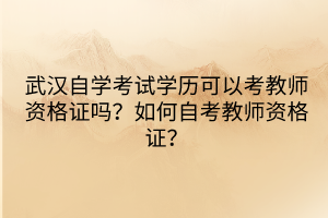 武漢自學(xué)考試學(xué)歷可以考教師資格證嗎?如何自考教師資格證? 武漢自學(xué)考試學(xué)歷可以考教師資格證嗎?如何自考教師資格證?