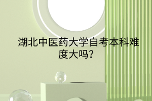 湖北中醫(yī)藥大學自考本科難度大嗎? 湖北中醫(yī)藥大學自考本科難度大嗎?