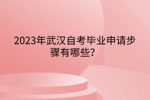 2023年武漢自考畢業(yè)申請(qǐng)步驟有哪些？