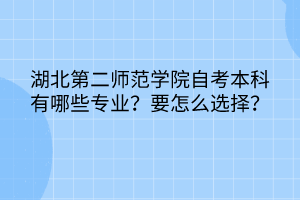 湖北第二師范學(xué)院自考本科有哪些專業(yè)?要怎么選擇? 湖北第二師范學(xué)院自考本科有哪些專業(yè)?要怎么選擇?