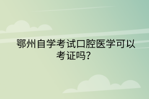 鄂州自學考試口腔醫(yī)學可以考證嗎? 鄂州自學考試口腔醫(yī)學可以考證嗎?