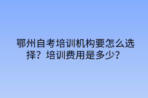 鄂州自考培訓(xùn)機(jī)構(gòu)要怎么選擇?培訓(xùn)費(fèi)用是多少? 鄂州自考培訓(xùn)機(jī)構(gòu)要怎么選擇?培訓(xùn)費(fèi)用是多少?