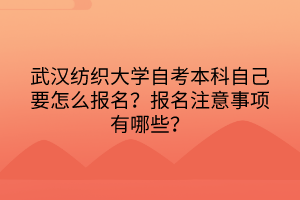 武漢紡織大學(xué)自考本科自己要怎么報(bào)名？報(bào)名注意事項(xiàng)有哪些？