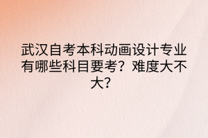 武漢自考本科動畫設(shè)計專業(yè)有哪些科目要考？難度大不大？