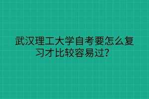 武漢理工大學(xué)自考要怎么復(fù)習(xí)才比較容易過(guò)? 武漢理工大學(xué)自考要怎么復(fù)習(xí)才比較容易過(guò)?