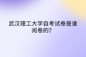 武漢理工大學(xué)自考試卷是誰(shuí)閱卷的? 武漢理工大學(xué)自考試卷是誰(shuí)閱卷的?