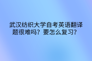 武漢紡織大學自考英語翻譯題很難嗎？要怎么復習？