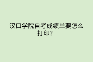 漢口學(xué)院自考成績單要怎么打印？
