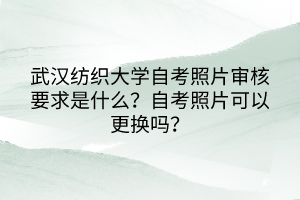 武漢紡織大學(xué)自考照片審核要求是什么?自考照片可以更換嗎? 武漢紡織大學(xué)自考照片審核要求是什么?自考照片可以更換嗎?