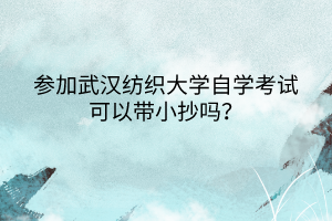 參加武漢紡織大學(xué)自學(xué)考試可以帶小抄嗎? 參加武漢紡織大學(xué)自學(xué)考試可以帶小抄嗎?