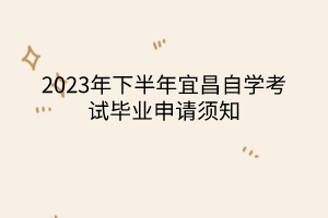 2023年下半年宜昌自學(xué)考試畢業(yè)申請(qǐng)須知 2023年下半年宜昌自學(xué)考試畢業(yè)申請(qǐng)須知