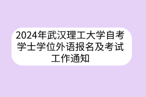 2024年武漢理工大學(xué)自考學(xué)士學(xué)位外語報(bào)名及考試工作通知 2024年武漢理工大學(xué)自考學(xué)士學(xué)位外語報(bào)名及考試工作通知