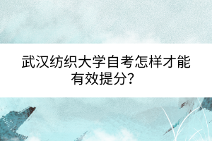 武漢紡織大學(xué)自考怎樣才能有效提分? 武漢紡織大學(xué)自考怎樣才能有效提分?
