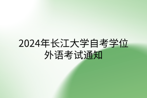 2024年長江大學(xué)自考學(xué)位外語考試通知 2024年長江大學(xué)自考學(xué)位外語考試通知