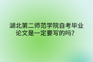 湖北第二師范學(xué)院自考畢業(yè)論文是一定要寫的嗎? 湖北第二師范學(xué)院自考畢業(yè)論文是一定要寫的嗎?