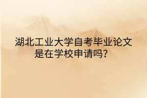 湖北工業(yè)大學(xué)自考畢業(yè)論文是在學(xué)校申請(qǐng)嗎? 湖北工業(yè)大學(xué)自考畢業(yè)論文是在學(xué)校申請(qǐng)嗎?