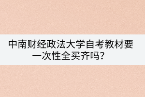 中南財(cái)經(jīng)政法大學(xué)自考教材要一次性全買齊嗎？