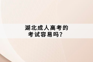 湖北成人高考的考試容易嗎? 湖北成人高考的考試容易嗎?