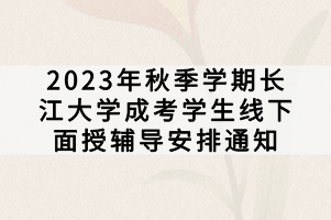 2023年秋季學期長江大學成考學生線下面授輔導安排通知 2023年秋季學期長江大學成考學生線下面授輔導安排通知