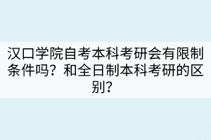 漢口學(xué)院自考本科考研會(huì)有限制條件嗎？和全日制本科考研的區(qū)別？