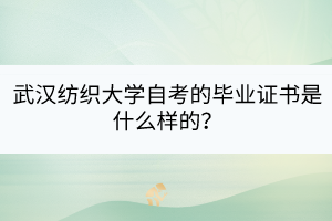 武漢紡織大學(xué)自考的畢業(yè)證書是什么樣的? 武漢紡織大學(xué)自考的畢業(yè)證書是什么樣的?