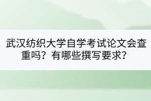 武漢紡織大學(xué)自學(xué)考試論文會查重嗎?有哪些撰寫要求? 武漢紡織大學(xué)自學(xué)考試論文會查重嗎?有哪些撰寫要求?