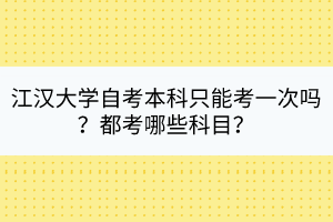 江漢大學(xué)自考本科只能考一次嗎?都考哪些科目? 江漢大學(xué)自考本科只能考一次嗎?都考哪些科目?