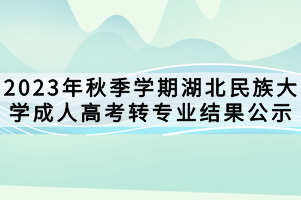 2023年秋季學期湖北民族大學成人高考轉(zhuǎn)專業(yè)結(jié)果公示