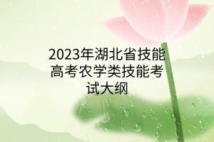 2023年湖北省技能高考農(nóng)學(xué)類技能考試大綱 2023年湖北省技能高考農(nóng)學(xué)類技能考試大綱
